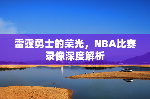 雷霆勇士的荣光，NBA比赛录像深度解析