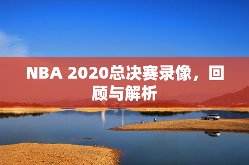 NBA 2020总决赛录像，回顾与解析