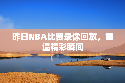 昨日NBA比赛录像回放，重温精彩瞬间