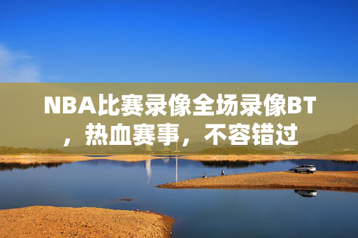 NBA比赛录像全场录像BT，热血赛事，不容错过