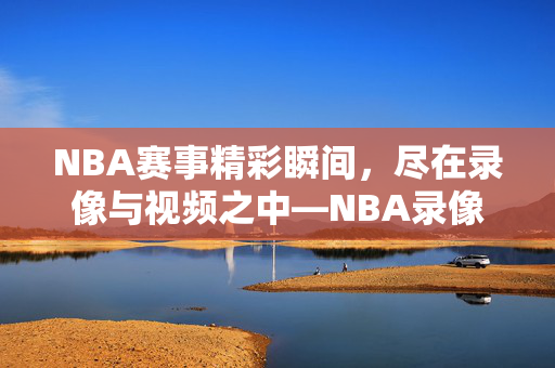 NBA赛事精彩瞬间,尽在录像与视频之中—NBA录像与视频导航