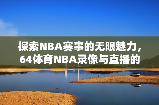 探索NBA赛事的无限魅力,64体育NBA录像与直播的魅力之旅