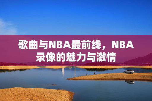 歌曲与NBA最前线,NBA录像的魅力与激情
