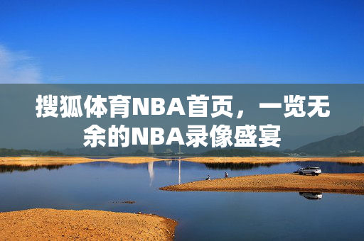 搜狐体育NBA首页，一览无余的NBA录像盛宴