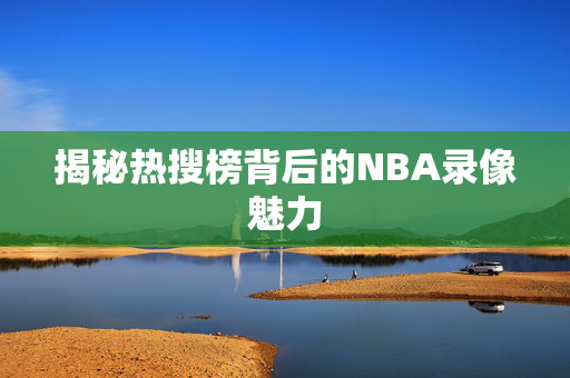 揭秘热搜榜背后的NBA录像魅力
