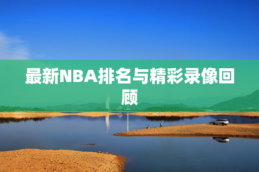 最新NBA排名与精彩录像回顾