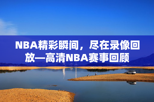 NBA精彩瞬间，尽在录像回放—高清NBA赛事回顾
