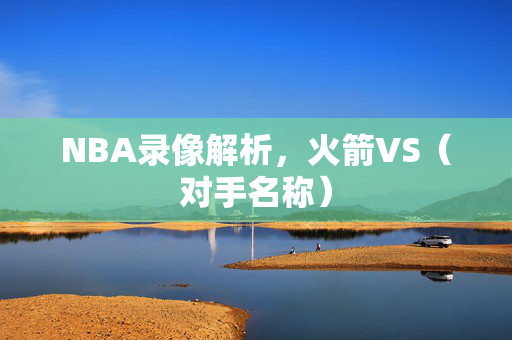 NBA录像解析,火箭VS(对手名称)