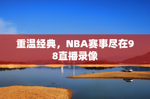重温经典,NBA赛事尽在98直播录像
