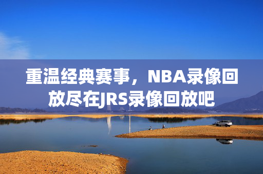 重温经典赛事，NBA录像回放尽在JRS录像回放吧