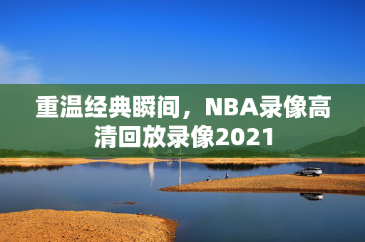 重温经典瞬间，NBA录像高清回放录像2021