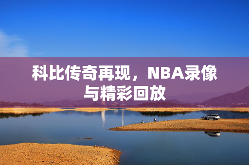 科比传奇再现,NBA录像与精彩回放