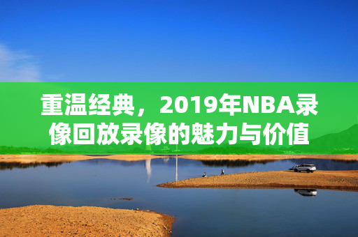 重温经典，2019年NBA录像回放录像的魅力与价值