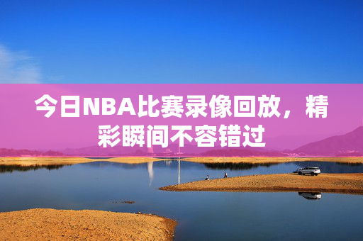 今日NBA比赛录像回放，精彩瞬间不容错过