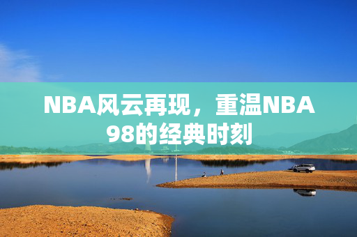 NBA风云再现,重温NBA98的经典时刻