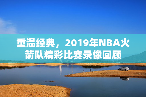 重温经典,2019年NBA火箭队精彩比赛录像回顾