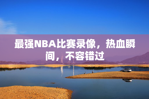 最强NBA比赛录像,热血瞬间,不容错过