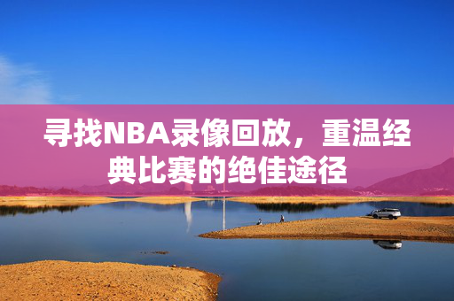 寻找NBA录像回放，重温经典比赛的绝佳途径