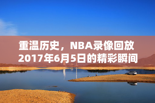 重温历史，NBA录像回放 2017年6月5日的精彩瞬间