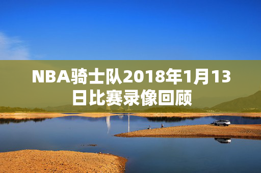 NBA骑士队2018年1月13日比赛录像回顾
