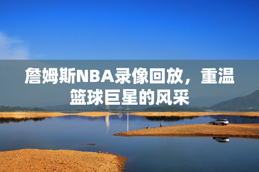 詹姆斯NBA录像回放，重温篮球巨星的风采