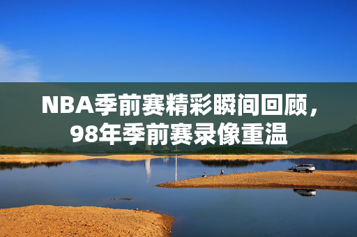 NBA季前赛精彩瞬间回顾,98年季前赛录像重温