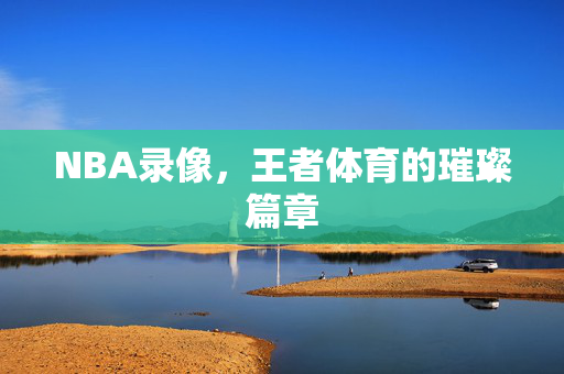 NBA录像,王者体育的璀璨篇章