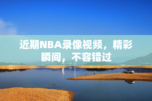 近期NBA录像视频，精彩瞬间，不容错过