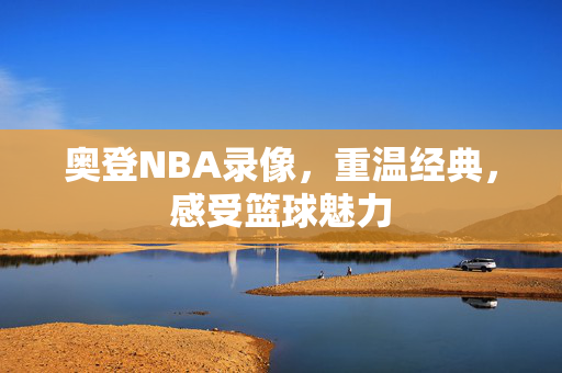 奥登NBA录像,重温经典,感受篮球魅力