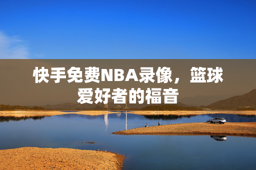 快手免费NBA录像，篮球爱好者的福音