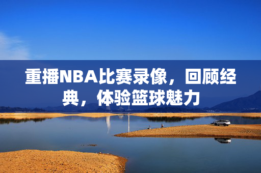 重播NBA比赛录像，回顾经典，体验篮球魅力