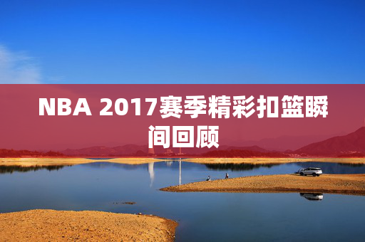 NBA 2017赛季精彩扣篮瞬间回顾