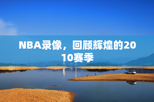 NBA录像,回顾辉煌的2010赛季
