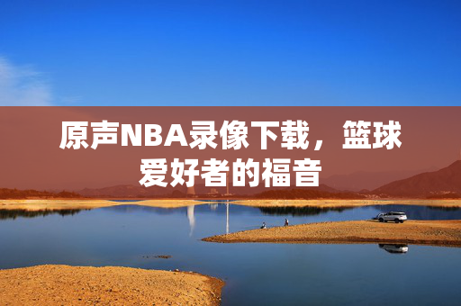 原声NBA录像下载,篮球爱好者的福音