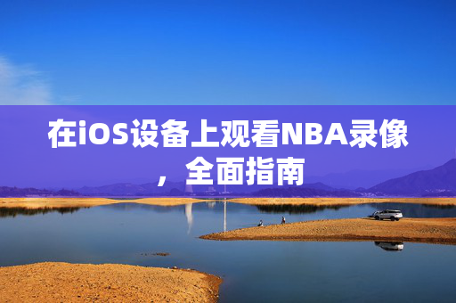 在iOS设备上观看NBA录像，全面指南