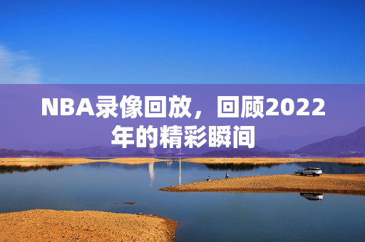 NBA录像回放，回顾2022年的精彩瞬间