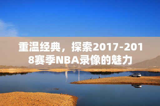 重温经典，探索2017-2018赛季NBA录像的魅力