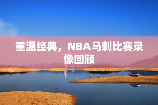 重温经典,NBA马刺比赛录像回顾