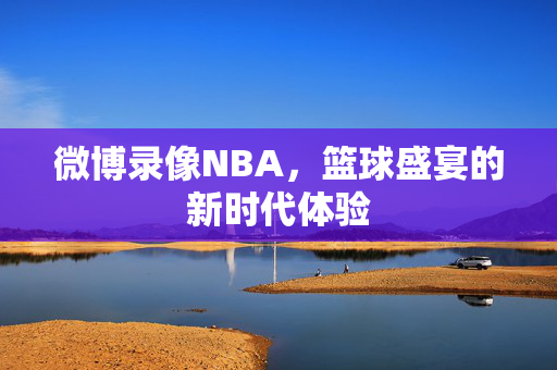 微博录像NBA，篮球盛宴的新时代体验