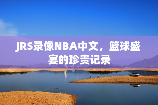 JRS录像NBA中文，篮球盛宴的珍贵记录
