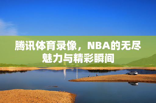 腾讯体育录像，NBA的无尽魅力与精彩瞬间