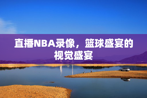 直播NBA录像,篮球盛宴的视觉盛宴 直播NBA录像,篮球盛宴的视觉盛宴