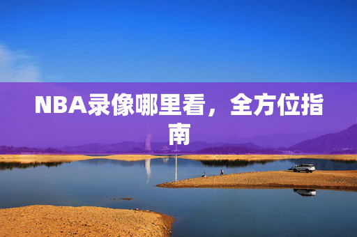 NBA录像哪里看，全方位指南